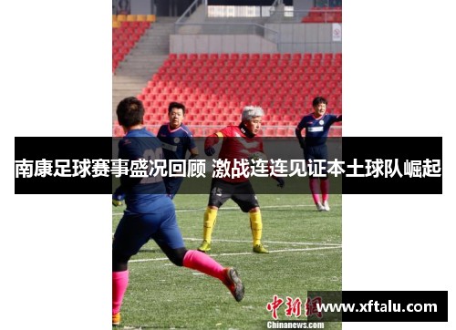 南康足球赛事盛况回顾 激战连连见证本土球队崛起