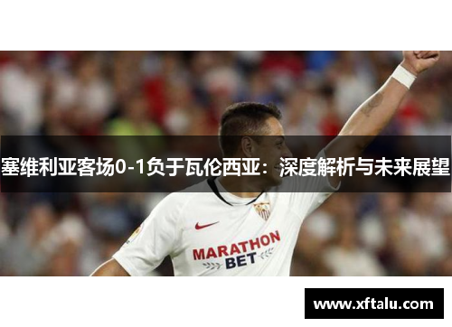 塞维利亚客场0-1负于瓦伦西亚：深度解析与未来展望