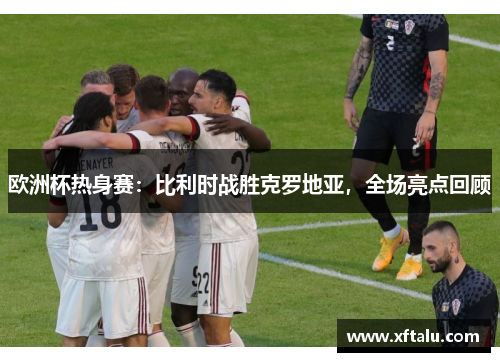 欧洲杯热身赛：比利时战胜克罗地亚，全场亮点回顾
