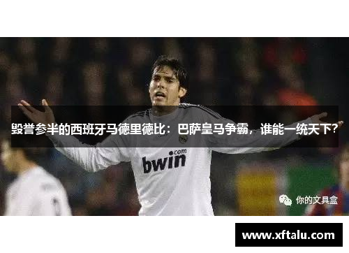 毁誉参半的西班牙马德里德比：巴萨皇马争霸，谁能一统天下？