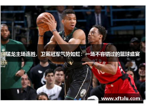 猛龙主场连胜，卫冕冠军气势如虹：一场不容错过的篮球盛宴