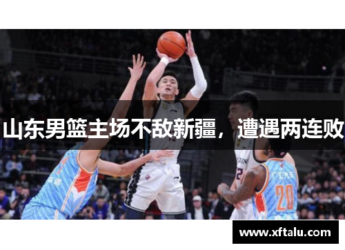 山东男篮主场不敌新疆，遭遇两连败