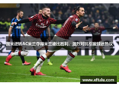 国米逆转AC米兰夺得米兰德比胜利，激烈对抗引发球迷热议