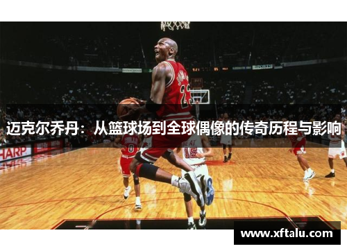 迈克尔乔丹：从篮球场到全球偶像的传奇历程与影响