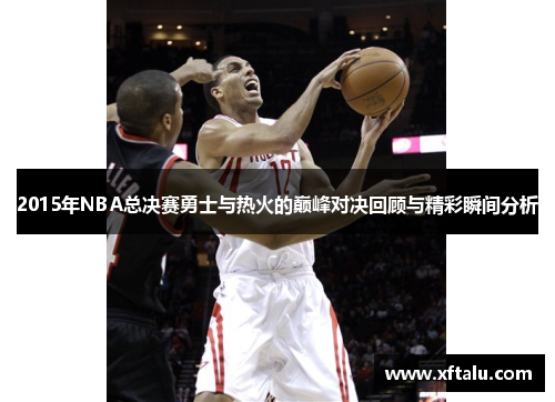 2015年NBA总决赛勇士与热火的巅峰对决回顾与精彩瞬间分析