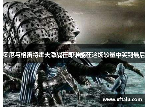 奥厄与格雷特霍夫激战在即谁能在这场较量中笑到最后