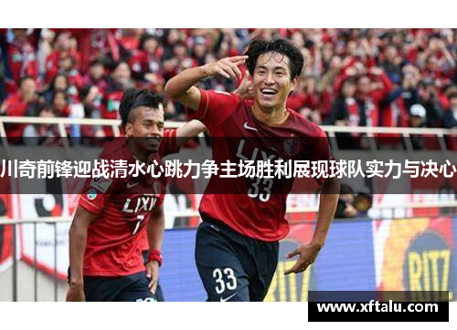 川奇前锋迎战清水心跳力争主场胜利展现球队实力与决心