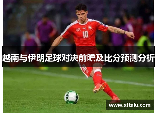 越南与伊朗足球对决前瞻及比分预测分析