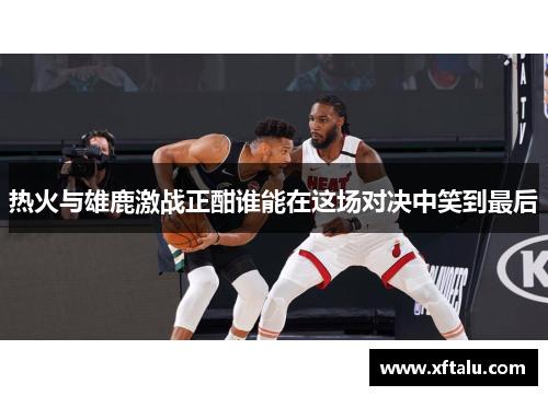 热火与雄鹿激战正酣谁能在这场对决中笑到最后