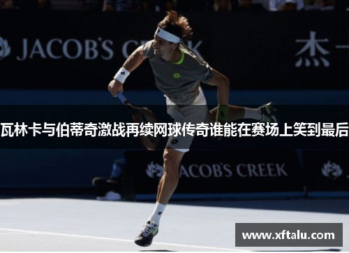瓦林卡与伯蒂奇激战再续网球传奇谁能在赛场上笑到最后