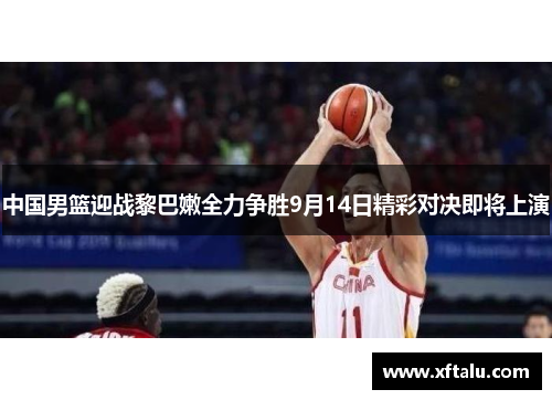 中国男篮迎战黎巴嫩全力争胜9月14日精彩对决即将上演